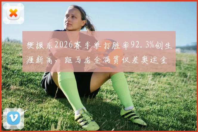 樊振东2026赛季单打胜率92.3%创生涯新高，距马龙全满贯仅差奥运金牌