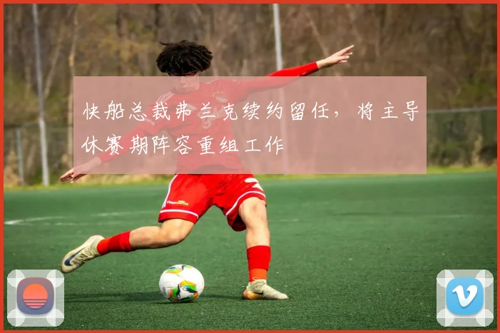 快船总裁弗兰克续约留任,将主导休赛期阵容重组工作