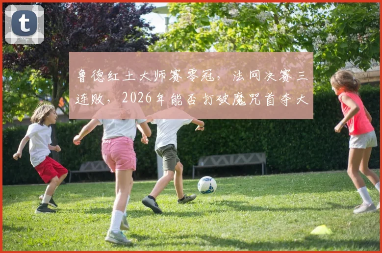 鲁德红土大师赛零冠，法网决赛三连败，2026年能否打破魔咒首夺大满贯？