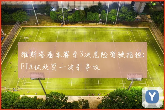 维斯塔潘本赛季3次危险驾驶指控：FIA仅处罚一次引争议