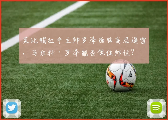 莱比锡红牛主帅罗泽面临高层逼宫，马尔科·罗泽能否保住帅位？