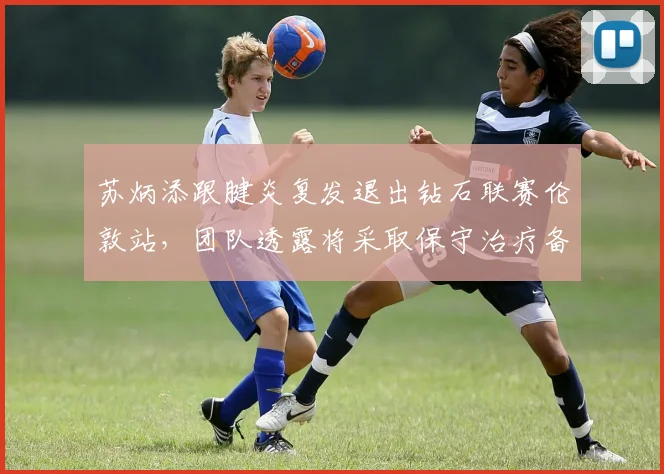 苏炳添跟腱炎复发退出钻石联赛伦敦站，团队透露将采取保守治疗备战世锦赛