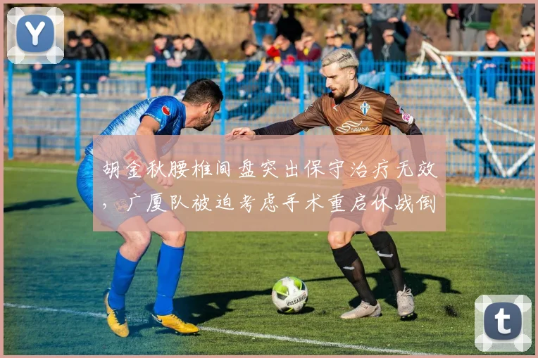 胡金秋腰椎间盘突出保守治疗无效，广厦队被迫考虑手术重启休战倒计时